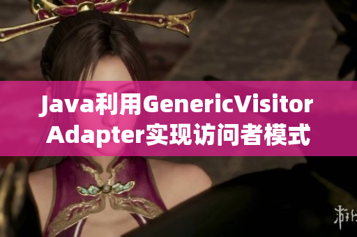 Java利用GenericVisitorAdapter实现访问者模式