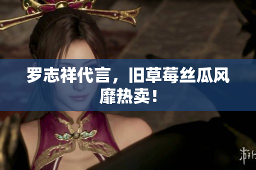 罗志祥代言，旧草莓丝瓜风靡热卖！