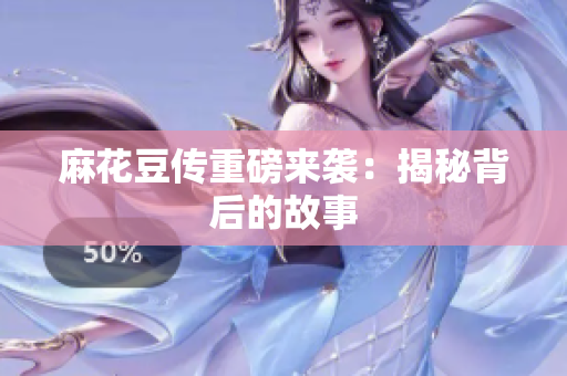 麻花豆传重磅来袭：揭秘背后的故事