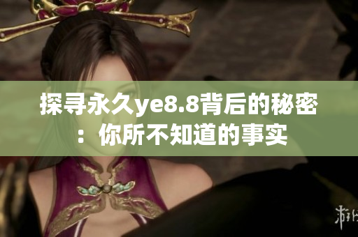 探寻永久ye8.8背后的秘密：你所不知道的事实