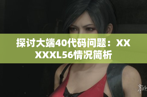 探讨大端40代码问题：XXXXXL56情况简析