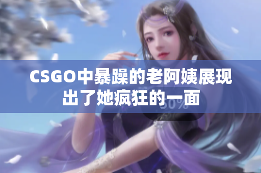 CSGO中暴躁的老阿姨展现出了她疯狂的一面