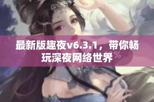 最新版趣夜v6.3.1，带你畅玩深夜网络世界