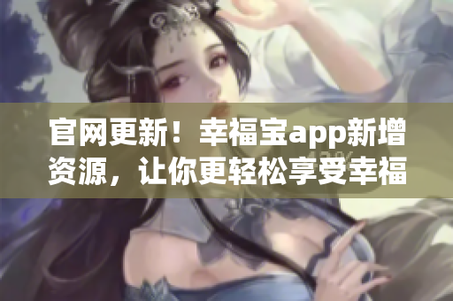 官网更新！幸福宝app新增资源，让你更轻松享受幸福生活