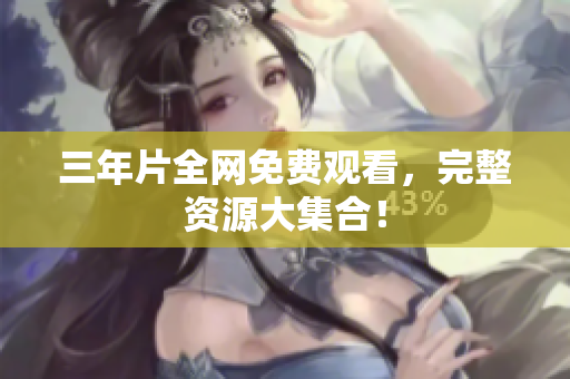 三年片全网免费观看，完整资源大集合！