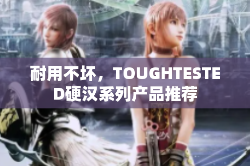 耐用不坏，TOUGHTESTED硬汉系列产品推荐