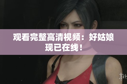 观看完整高清视频：好姑娘现已在线！