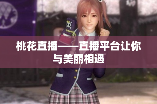 桃花直播——直播平台让你与美丽相遇