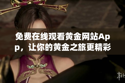 免费在线观看黄金网站App，让你的黄金之旅更精彩
