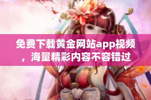 免费下载黄金网站app视频，海量精彩内容不容错过