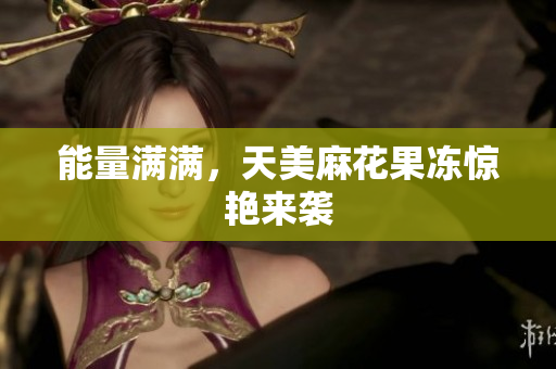 能量满满，天美麻花果冻惊艳来袭