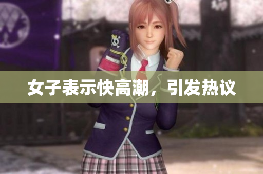 女子表示快高潮，引发热议