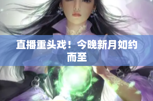 直播重头戏！今晚新月如约而至