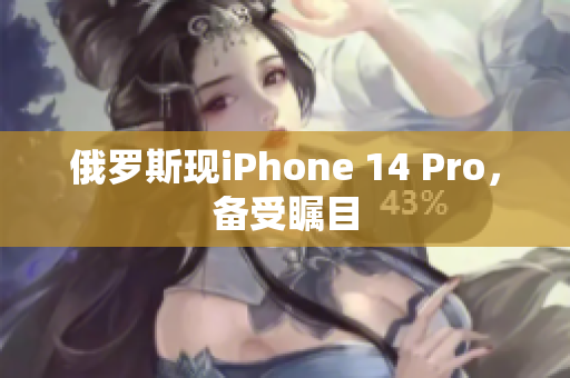 俄罗斯现iPhone 14 Pro，备受瞩目