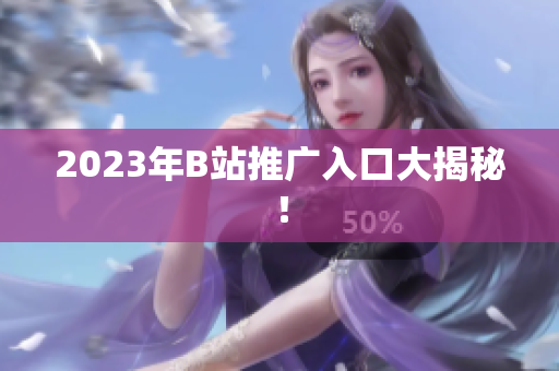 2023年B站推广入口大揭秘！