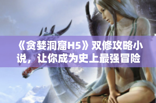 《贪婪洞窟H5》双修攻略小说，让你成为史上最强冒险者！