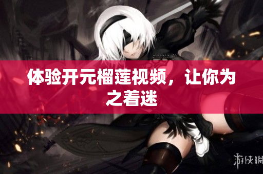 体验开元榴莲视频，让你为之着迷
