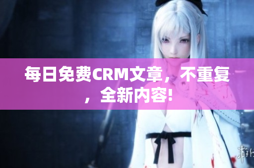 每日免费CRM文章，不重复，全新内容!