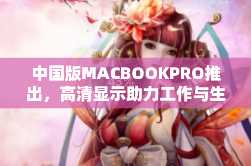 中国版MACBOOKPRO推出，高清显示助力工作与生活。