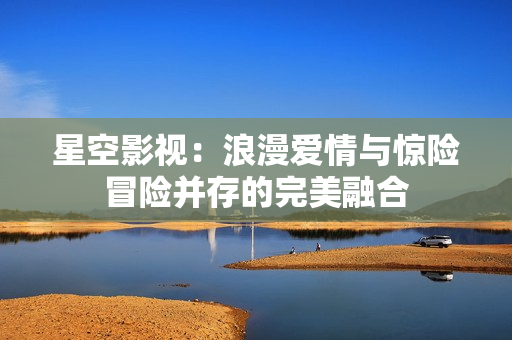 星空影视：浪漫爱情与惊险冒险并存的完美融合