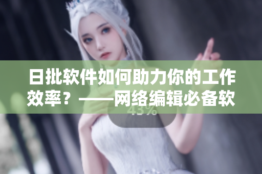 日批软件如何助力你的工作效率？——网络编辑必备软件推荐