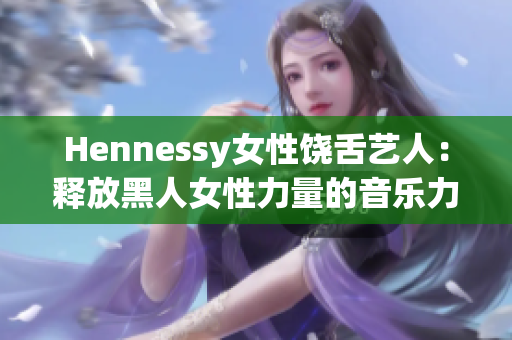Hennessy女性饶舌艺人：释放黑人女性力量的音乐力量