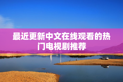 最近更新中文在线观看的热门电视剧推荐