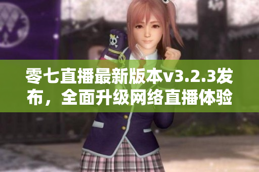 零七直播最新版本v3.2.3发布，全面升级网络直播体验