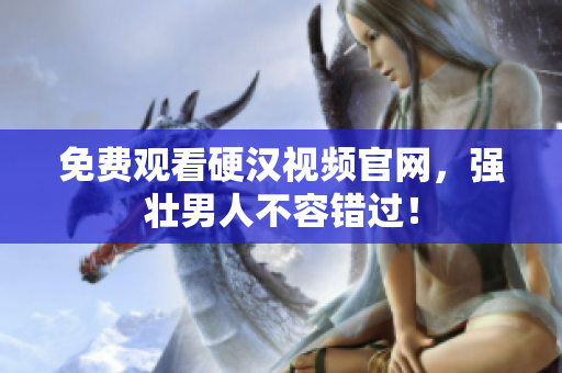 免费观看硬汉视频官网，强壮男人不容错过！