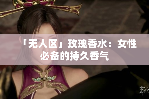 「无人区」玫瑰香水：女性必备的持久香气