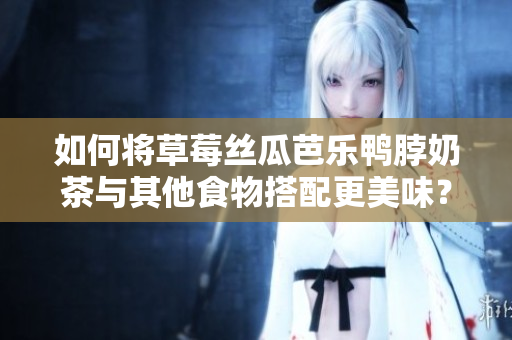 如何将草莓丝瓜芭乐鸭脖奶茶与其他食物搭配更美味？