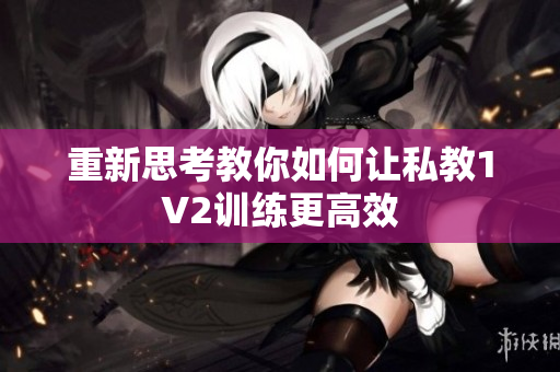 重新思考教你如何让私教1V2训练更高效