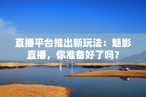 直播平台推出新玩法：魅影直播，你准备好了吗？