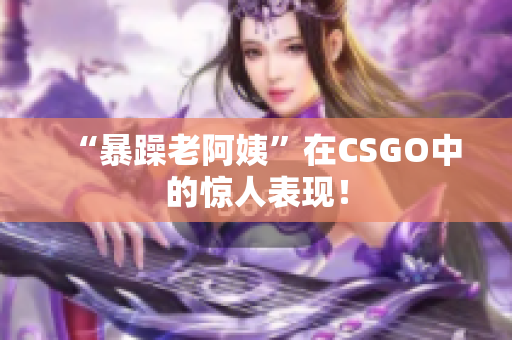 “暴躁老阿姨”在CSGO中的惊人表现！