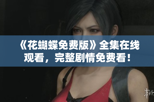 《花蝴蝶免费版》全集在线观看，完整剧情免费看！