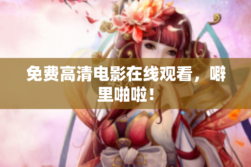 免费高清电影在线观看，噼里啪啦！