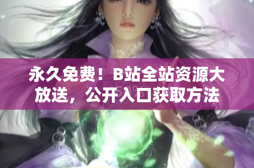 永久免费！B站全站资源大放送，公开入口获取方法