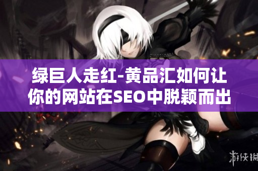 绿巨人走红-黄品汇如何让你的网站在SEO中脱颖而出