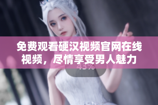 免费观看硬汉视频官网在线视频，尽情享受男人魅力