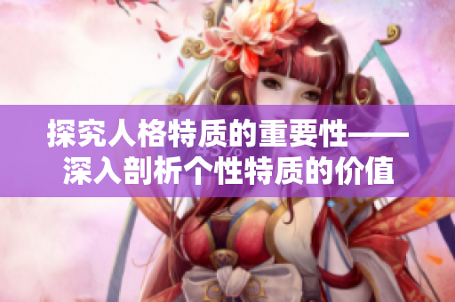 探究人格特质的重要性——深入剖析个性特质的价值
