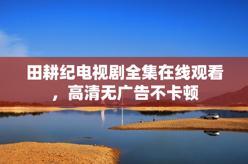 田耕纪电视剧全集在线观看，高清无广告不卡顿