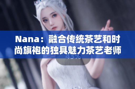 Nana：融合传统茶艺和时尚旗袍的独具魅力茶艺老师