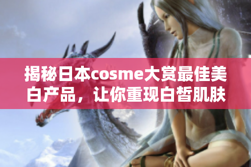 揭秘日本cosme大赏最佳美白产品，让你重现白皙肌肤