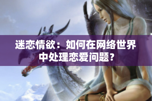 迷恋情欲：如何在网络世界中处理恋爱问题？