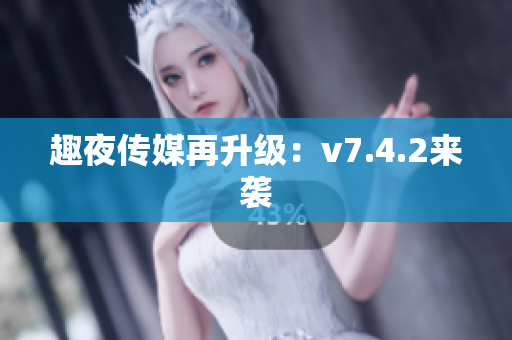 趣夜传媒再升级：v7.4.2来袭