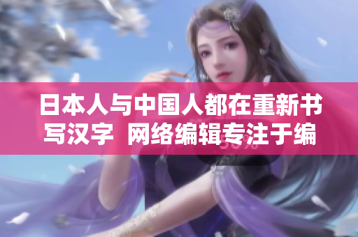 日本人与中国人都在重新书写汉字  网络编辑专注于编写相关文章