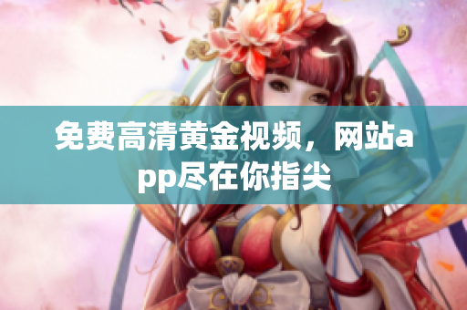 免费高清黄金视频，网站app尽在你指尖