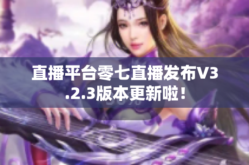 直播平台零七直播发布V3.2.3版本更新啦！