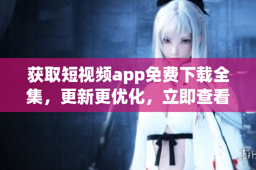 获取短视频app免费下载全集，更新更优化，立即查看！