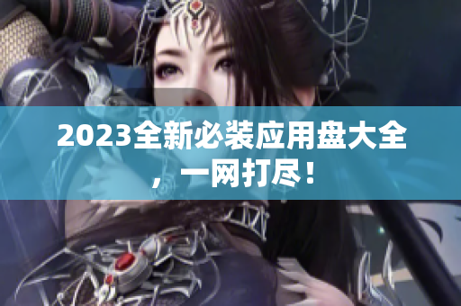 2023全新必装应用盘大全，一网打尽！